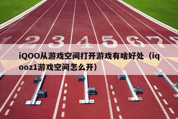 iQOO从游戏空间打开游戏有啥好处（iqooz1游戏空间怎么开）