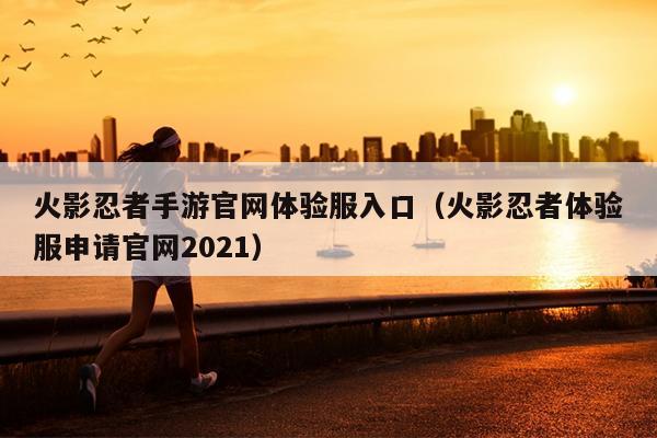 火影忍者手游官网体验服入口（火影忍者体验服申请官网2021）