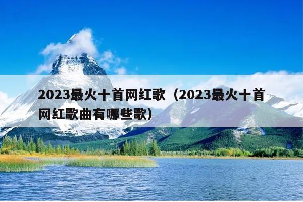 2023最火十首网红歌（2023最火十首网红歌曲有哪些歌）