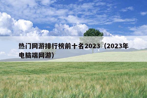 热门网游排行榜前十名2023（2023年电脑端网游）