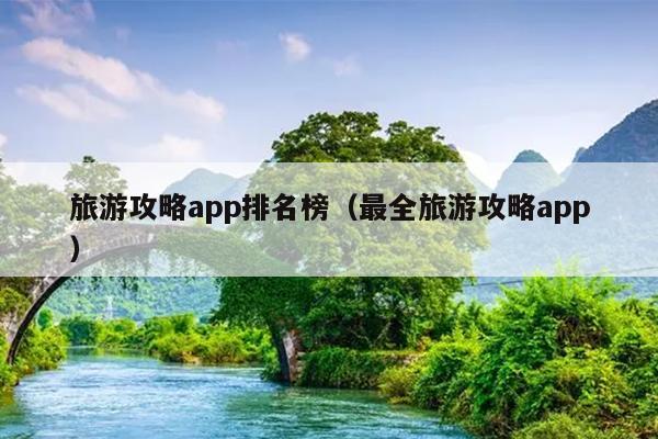 旅游攻略app排名榜（最全旅游攻略app）