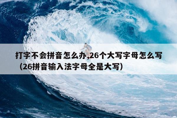 打字不会拼音怎么办,26个大写字母怎么写（26拼音输入法字母全是大写）