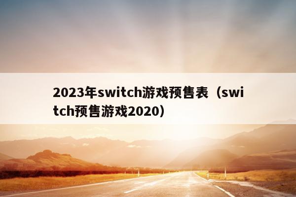 2023年switch游戏预售表（switch预售游戏2020）