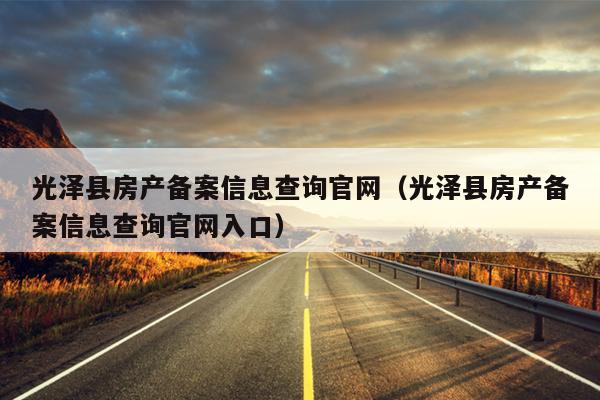 光泽县房产备案信息查询官网（光泽县房产备案信息查询官网入口）