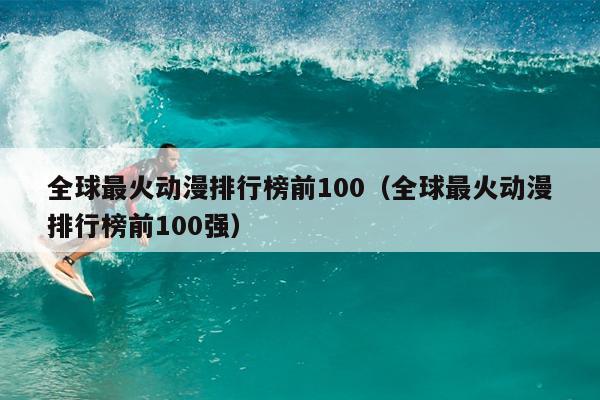 全球最火动漫排行榜前100（全球最火动漫排行榜前100强）