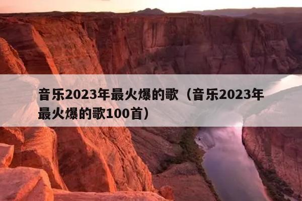 音乐2023年最火爆的歌（音乐2023年最火爆的歌100首）