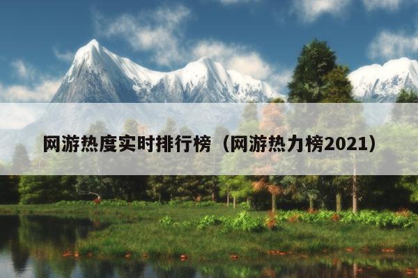 网游热度实时排行榜（网游热力榜2021）