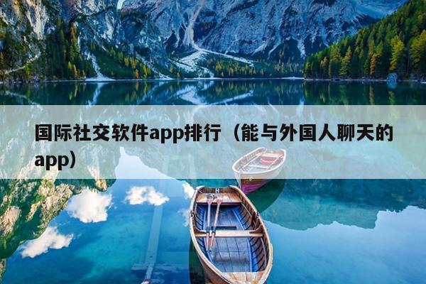 国际社交软件app排行（能与外国人聊天的app）