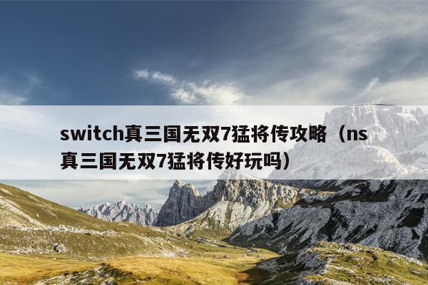 switch真三国无双7猛将传攻略（ns真三国无双7猛将传好玩吗）