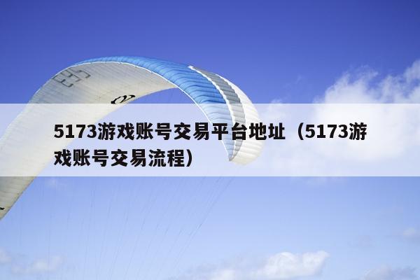 5173游戏账号交易平台地址（5173游戏账号交易流程）