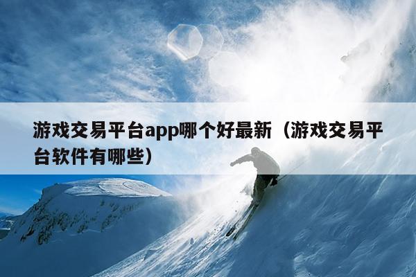 游戏交易平台app哪个好最新（游戏交易平台软件有哪些）