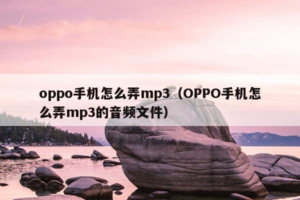 oppo手机怎么弄mp3（OPPO手机怎么弄mp3的音频文件）