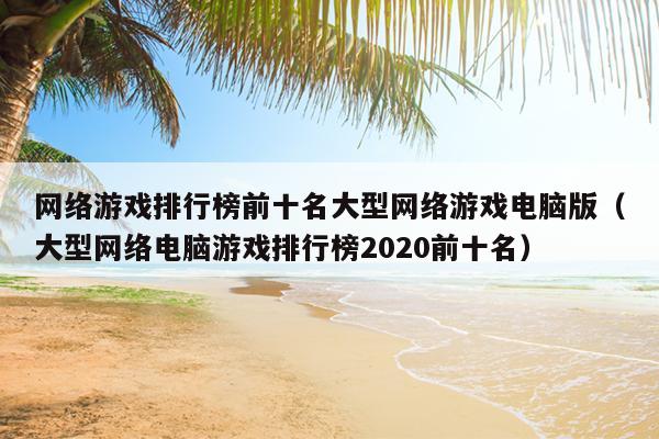 网络游戏排行榜前十名大型网络游戏电脑版（大型网络电脑游戏排行榜2020前十名）