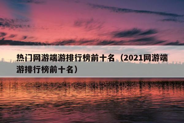 热门网游端游排行榜前十名（2021网游端游排行榜前十名）