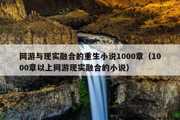 网游与现实融合的重生小说1000章（1000章以上网游现实融合的小说）