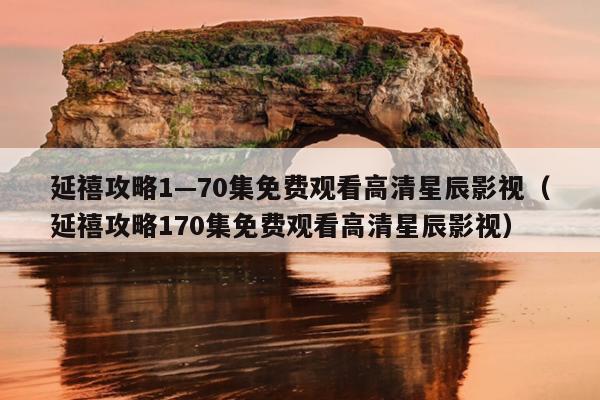 延禧攻略1—70集免费观看高清星辰影视（延禧攻略170集免费观看高清星辰影视）