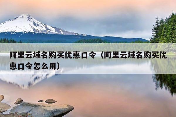 阿里云域名购买优惠口令（阿里云域名购买优惠口令怎么用）