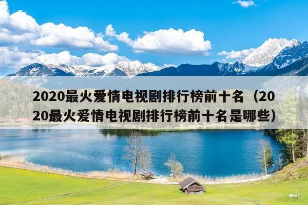 2020最火爱情电视剧排行榜前十名（2020最火爱情电视剧排行榜前十名是哪些）