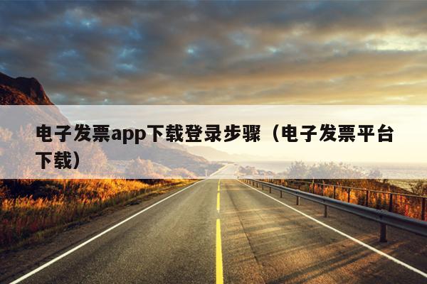 电子发票app下载登录步骤（电子发票平台下载）