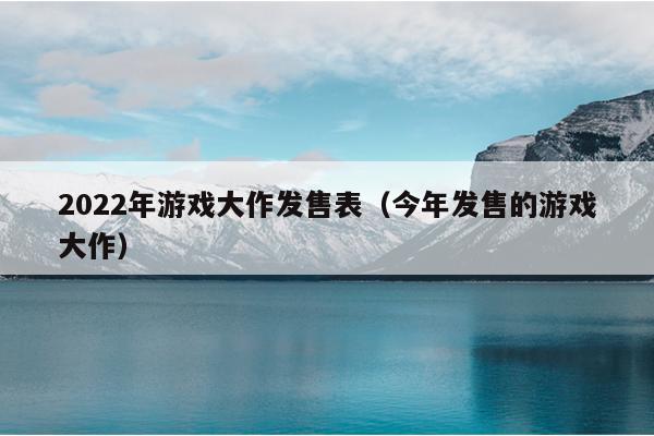 2022年游戏大作发售表（今年发售的游戏大作）