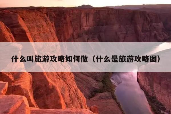 什么叫旅游攻略如何做（什么是旅游攻略图）