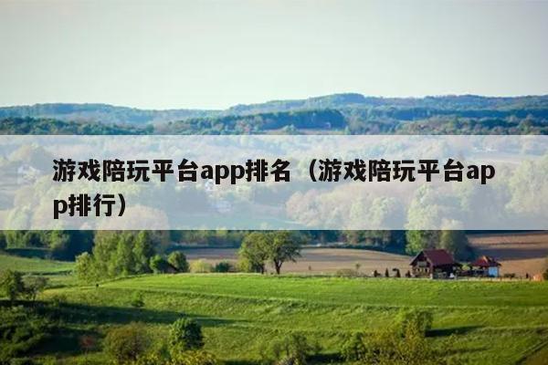 游戏陪玩平台app排名（游戏陪玩平台app排行）