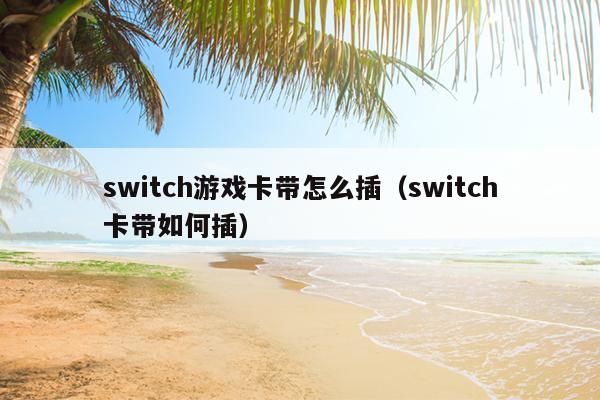 switch游戏卡带怎么插（switch卡带如何插）