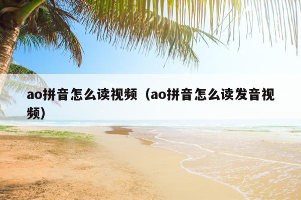 ao拼音怎么读视频（ao拼音怎么读发音视频）