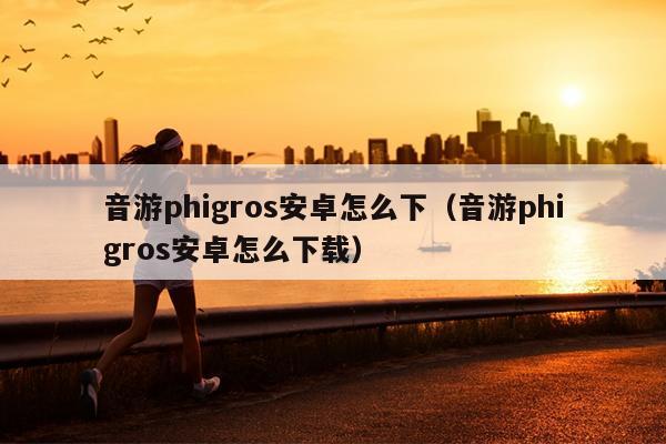 音游phigros安卓怎么下（音游phigros安卓怎么下载）