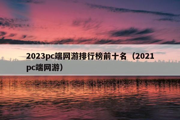 2023pc端网游排行榜前十名（2021pc端网游）