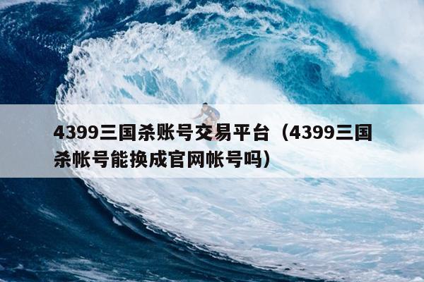 4399三国杀账号交易平台（4399三国杀帐号能换成官网帐号吗）