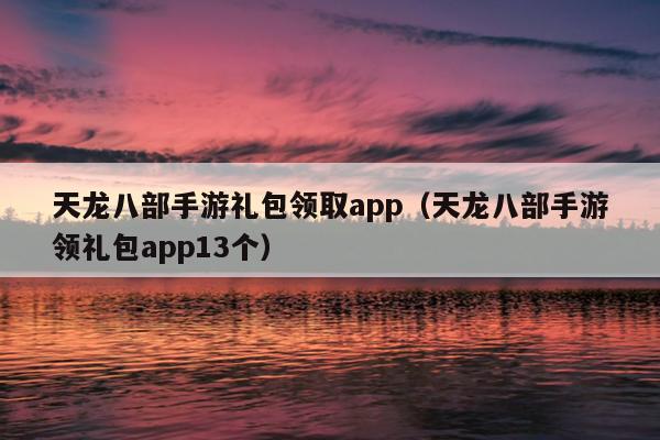 天龙八部手游礼包领取app（天龙八部手游领礼包app13个）