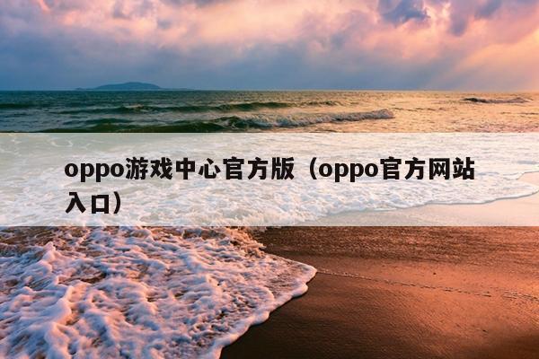 oppo游戏中心官方版（oppo官方网站入口）