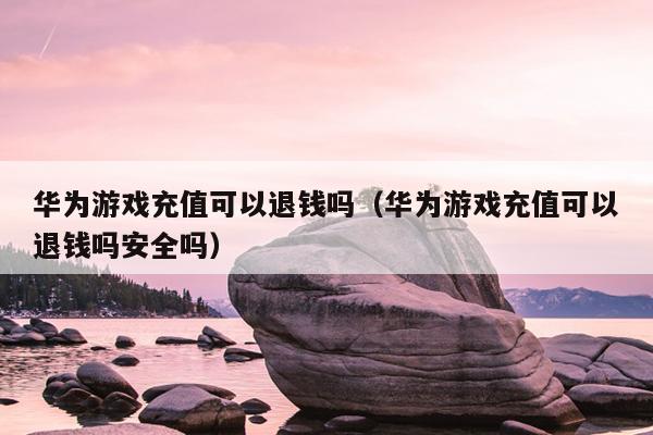 华为游戏充值可以退钱吗（华为游戏充值可以退钱吗安全吗）