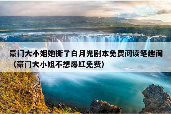 豪门大小姐她撕了白月光剧本免费阅读笔趣阁（豪门大小姐不想爆红免费）