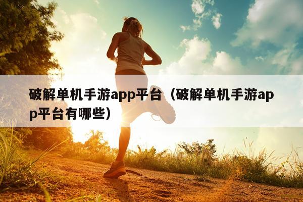 破解单机手游app平台（破解单机手游app平台有哪些）