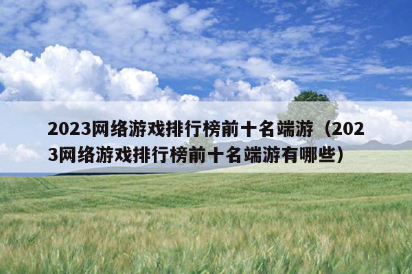 2023网络游戏排行榜前十名端游（2023网络游戏排行榜前十名端游有哪些）