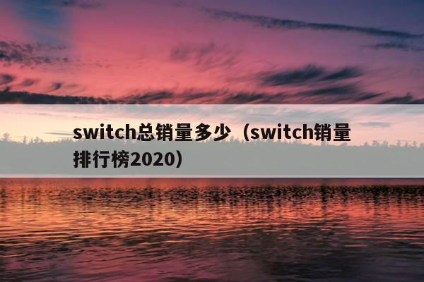 switch总销量多少（switch销量排行榜2020）