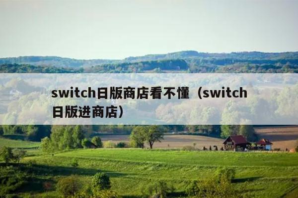 switch日版商店看不懂（switch日版进商店）