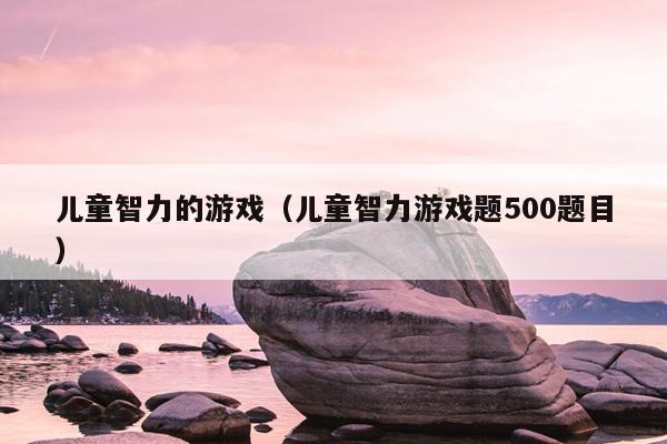 儿童智力的游戏（儿童智力游戏题500题目）