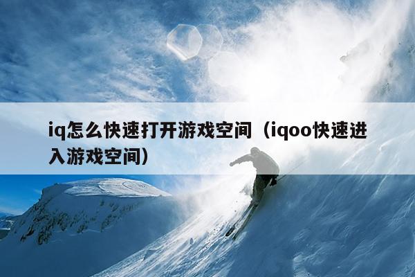 iq怎么快速打开游戏空间（iqoo快速进入游戏空间）