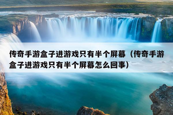 传奇手游盒子进游戏只有半个屏幕（传奇手游盒子进游戏只有半个屏幕怎么回事）