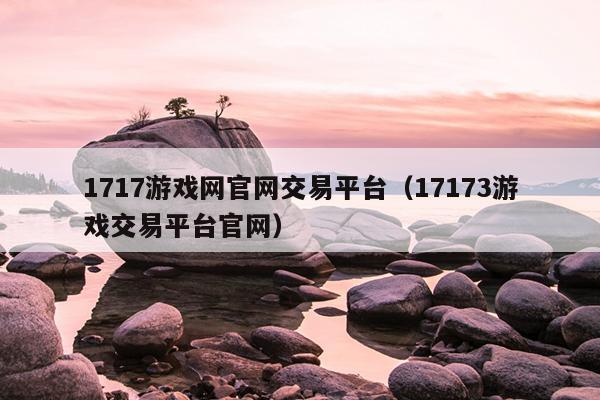 1717游戏网官网交易平台（17173游戏交易平台官网）