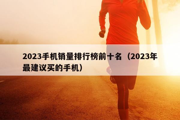 2023手机销量排行榜前十名（2023年最建议买的手机）