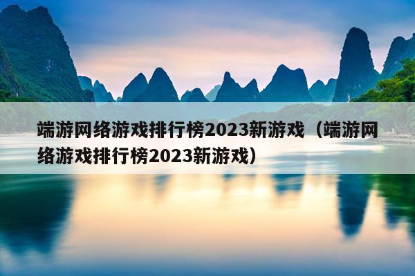 端游网络游戏排行榜2023新游戏（端游网络游戏排行榜2023新游戏）