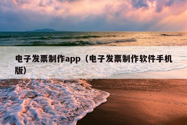 电子发票制作app（电子发票制作软件手机版）