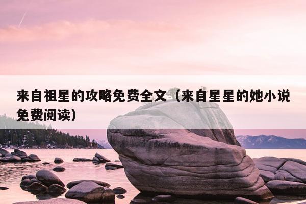 来自祖星的攻略免费全文（来自星星的她小说免费阅读）