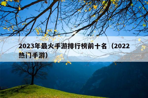 2023年最火手游排行榜前十名（2022热门手游）