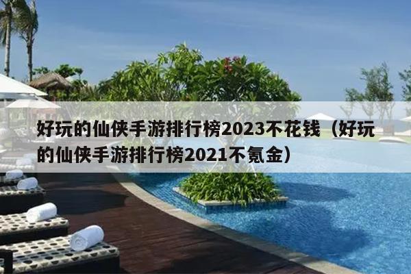 好玩的仙侠手游排行榜2023不花钱（好玩的仙侠手游排行榜2021不氪金）