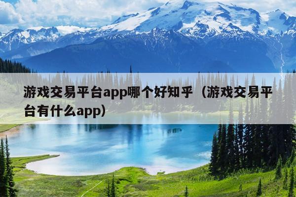 游戏交易平台app哪个好知乎（游戏交易平台有什么app）